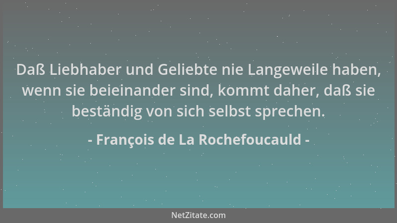 François de La Rochefoucauld - Daß Liebhaber und Geliebte nie Langeweile haben, wenn sie beieinander sind, kommt daher, daß...