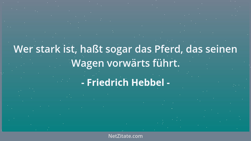 Friedrich Hebbel - Wer stark ist, haßt sogar das Pferd, das seinen Wagen vorwärts führt....