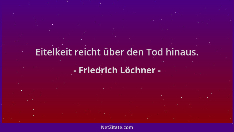 Friedrich Löchner - Eitelkeit reicht über den Tod hinaus....