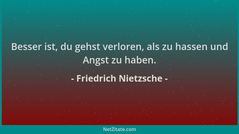 Friedrich Nietzsche - Besser ist, du gehst verloren, als zu hassen und Angst zu haben....