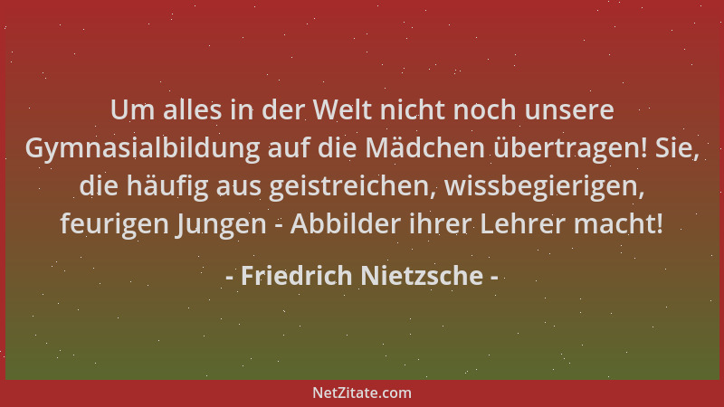 Friedrich Nietzsche - Um alles in der Welt nicht noch unsere Gymnasialbildung auf die Mädchen übertragen! Sie, die häufig a...