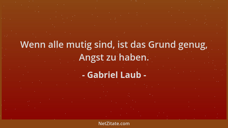 Gabriel Laub - Wenn alle mutig sind, ist das Grund genug, Angst zu haben....