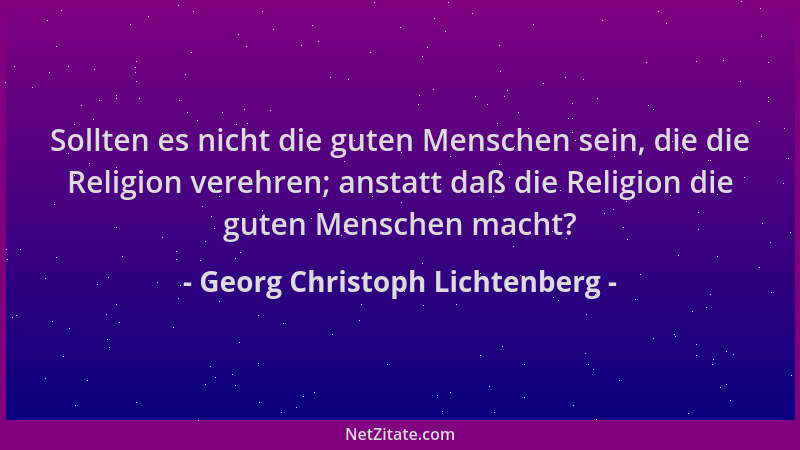 Georg Christoph Lichtenberg - Sollten es nicht die guten Menschen sein, die die Religion verehren; anstatt daß die Religion...
