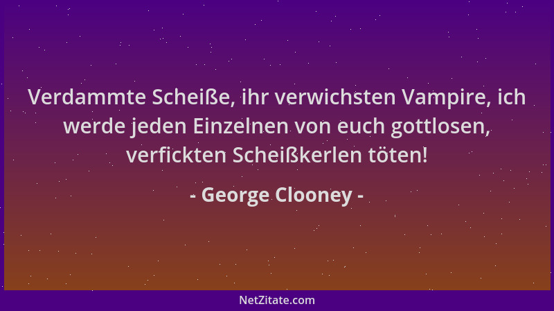 George Clooney - Verdammte Scheiße, ihr verwichsten Vampire, ich werde jeden Einzelnen von euch gottlosen, verfickten Schei...