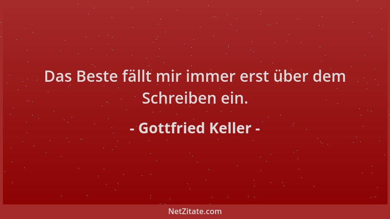 Gottfried Keller - Das Beste fällt mir immer erst über dem Schreiben ein....