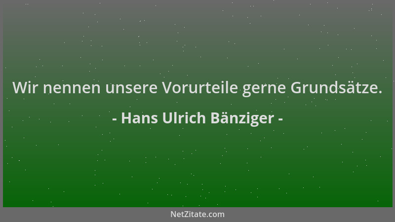 Hans Ulrich Bänziger - Wir nennen unsere Vorurteile gerne Grundsätze....