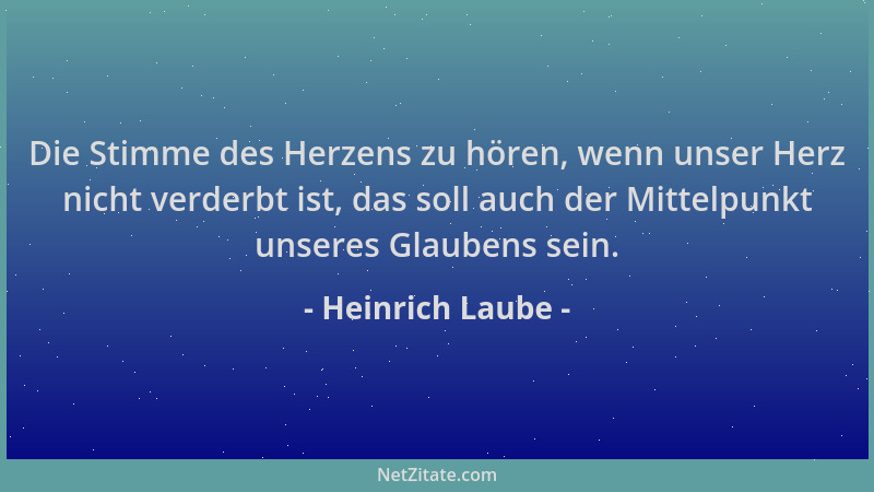 Heinrich Laube - Die Stimme des Herzens zu hören, wenn unser Herz nicht verderbt ist, das soll auch der Mittelpunkt unseres...