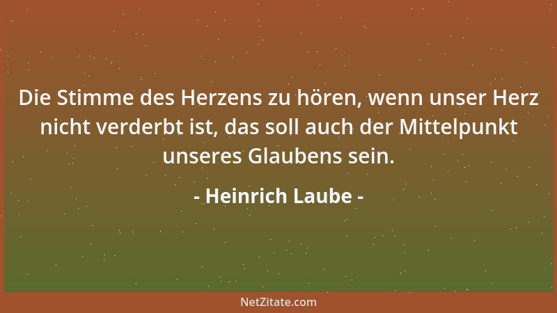 Heinrich Laube - Die Stimme des Herzens zu hören, wenn unser Herz nicht verderbt ist, das soll auch der Mittelpunkt unseres...