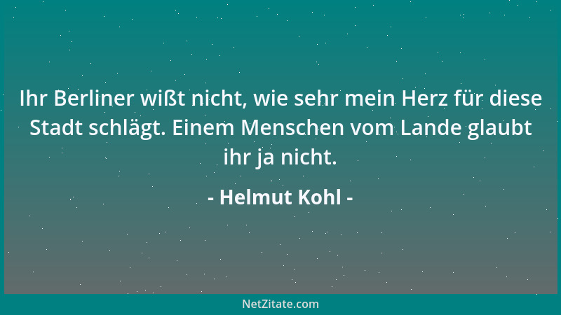 Helmut Kohl - Ihr Berliner wißt nicht, wie sehr mein Herz für diese Stadt schlägt. Einem Menschen vom Lande glaubt ihr ja n...