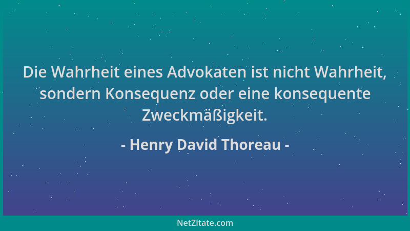 Henry David Thoreau - Die Wahrheit eines Advokaten ist nicht Wahrheit, sondern Konsequenz oder eine konsequente Zweckmäßigk...