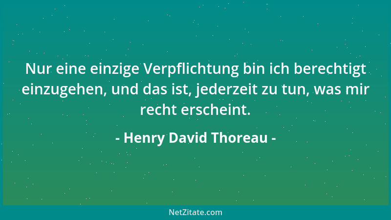 Henry David Thoreau - Nur eine einzige Verpflichtung bin ich berechtigt einzugehen, und das ist, jederzeit zu tun, was mir...