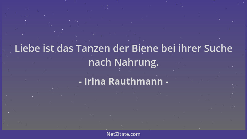 Irina Rauthmann - Liebe ist das Tanzen der Biene bei ihrer Suche nach Nahrung....