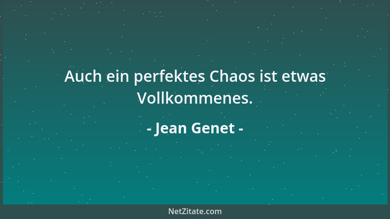 Jean Genet - Auch ein perfektes Chaos ist etwas Vollkommenes....