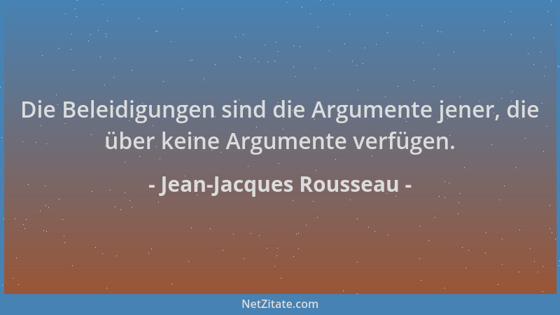 Jean-Jacques Rousseau - Die Beleidigungen sind die Argumente jener, die über keine Argumente verfügen....