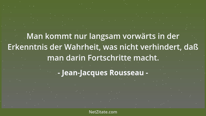 Jean-Jacques Rousseau - Man kommt nur langsam vorwärts in der Erkenntnis der Wahrheit, was nicht verhindert, daß man darin...