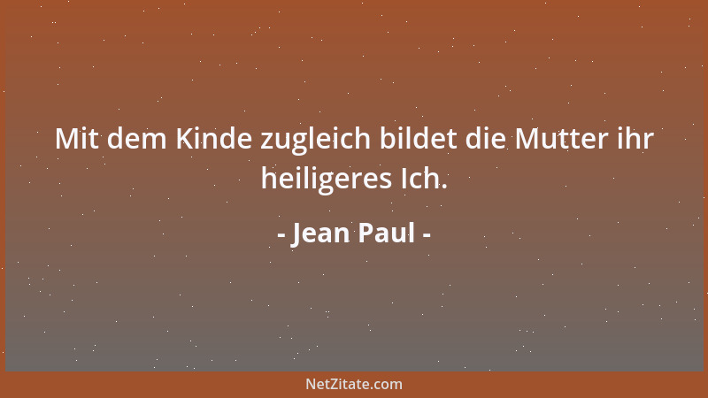 Jean Paul - Mit dem Kinde zugleich bildet die Mutter ihr heiligeres Ich....