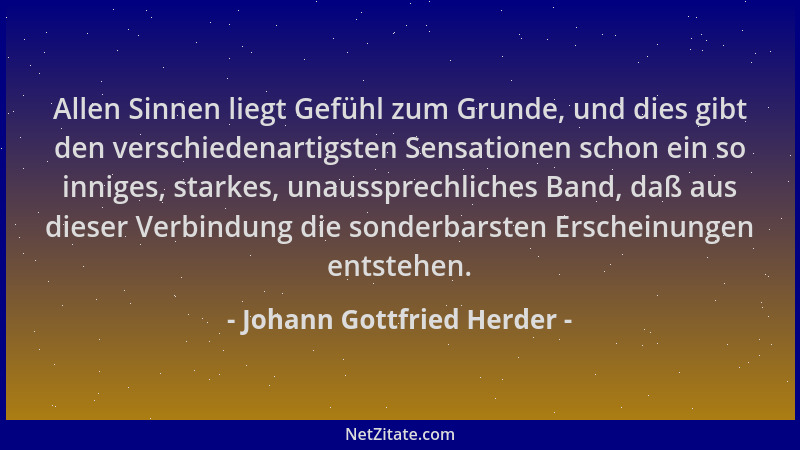 Johann Gottfried Herder - Allen Sinnen liegt Gefühl zum Grunde, und dies gibt den verschiedenartigsten Sensationen schon ei...