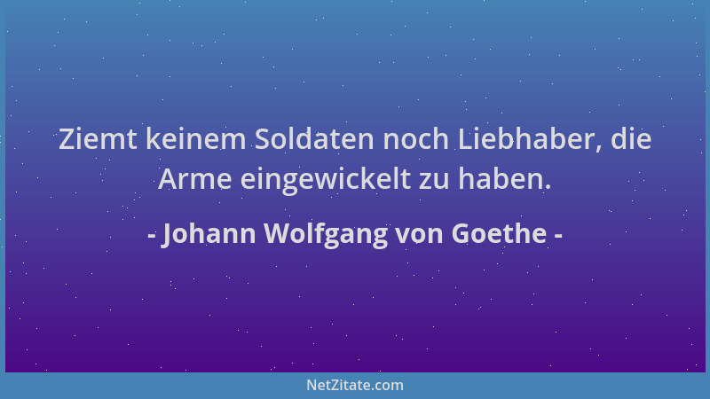 Johann Wolfgang von Goethe - Ziemt keinem Soldaten noch Liebhaber, die Arme eingewickelt zu haben....