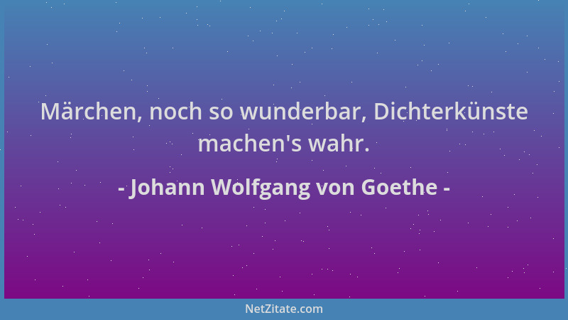 Johann Wolfgang von Goethe - Märchen, noch so wunderbar, Dichterkünste machen 's wahr....