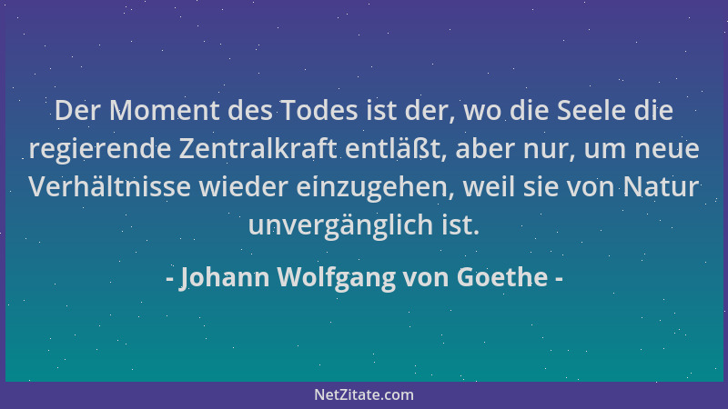 Johann Wolfgang von Goethe - Der Moment des Todes ist der, wo die Seele die regierende Zentralkraft entläßt, aber nur, um n...