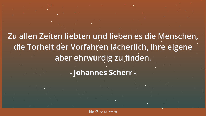 Johannes Scherr - Zu allen Zeiten liebten und lieben es die Menschen, die Torheit der Vorfahren lächerlich, ihre eigene abe...