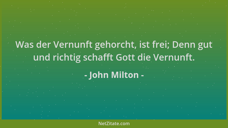 John Milton - Was der Vernunft gehorcht, ist frei; Denn gut und richtig schafft Gott die Vernunft....