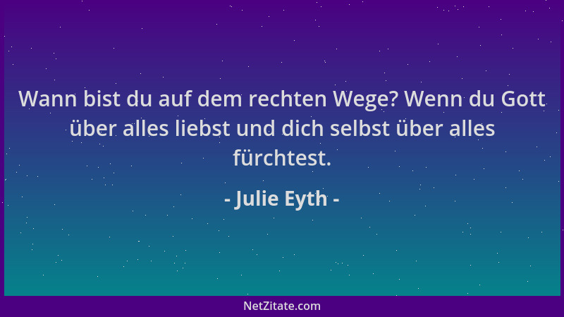 Julie Eyth - Wann bist du auf dem rechten Wege? Wenn du Gott über alles liebst und dich selbst über alles fürchtest....