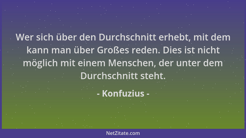 Konfuzius - Wer sich über den Durchschnitt erhebt, mit dem kann man über Großes reden. Dies ist nicht möglich mit einem Men...