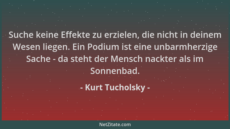 Kurt Tucholsky - Suche keine Effekte zu erzielen, die nicht in deinem Wesen liegen. Ein Podium ist eine unbarmherzige Sache...