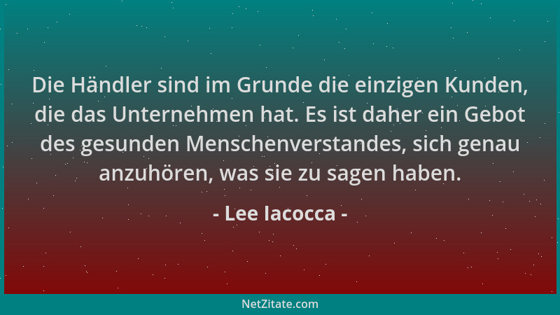 Lee Iacocca - Die Händler sind im Grunde die einzigen Kunden, die das Unternehmen hat. Es ist daher ein Gebot des gesunden...