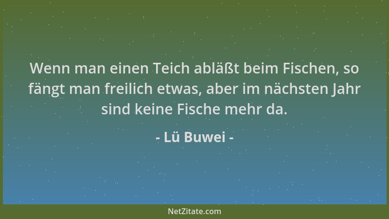 Lü Buwei - Wenn man einen Teich abläßt beim Fischen, so fängt man freilich etwas, aber im nächsten Jahr sind keine Fische m...