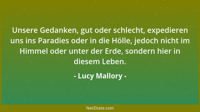 Lucy Mallory - Unsere Gedanken, gut oder schlecht, expedieren uns ins Paradies oder in die Hölle, jedoch nicht im Himmel od...