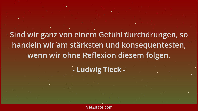 Ludwig Tieck - Sind wir ganz von einem Gefühl durchdrungen, so handeln wir am stärksten und konsequentesten, wenn wir ohne...