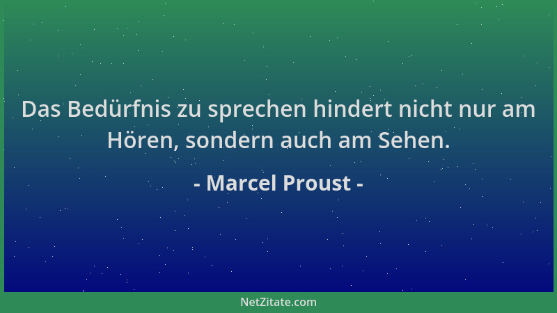 Marcel Proust - Das Bedürfnis zu sprechen hindert nicht nur am Hören, sondern auch am Sehen....