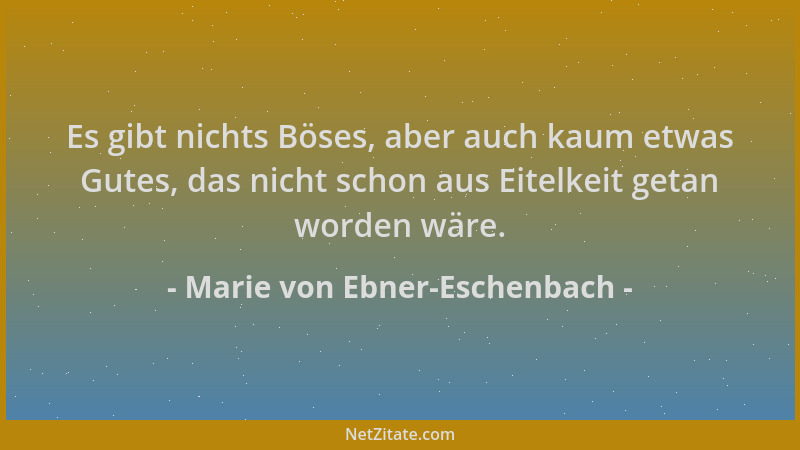 Marie von Ebner-Eschenbach - Es gibt nichts Böses, aber auch kaum etwas Gutes, das nicht schon aus Eitelkeit getan worden w...