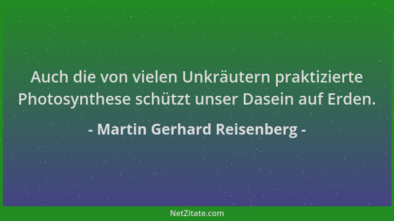Martin Gerhard Reisenberg - Auch die von vielen Unkräutern praktizierte Photosynthese schützt unser Dasein auf Erden....