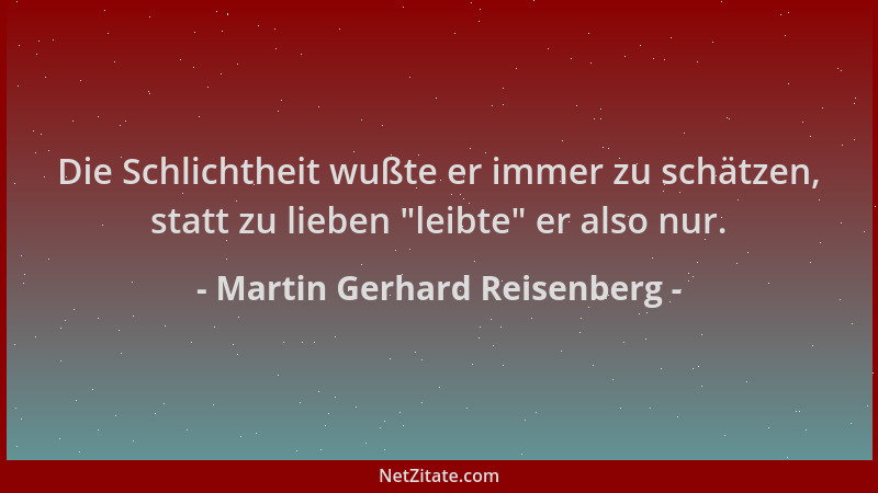 Martin Gerhard Reisenberg - Die Schlichtheit wußte er immer zu schätzen, statt zu lieben  "leibte " er also nur....