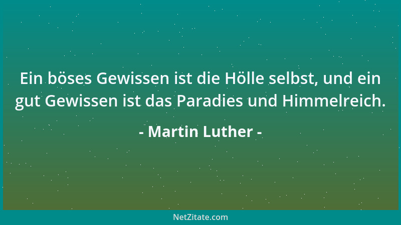 Martin Luther - Ein böses Gewissen ist die Hölle selbst, und ein gut Gewissen ist das Paradies und Himmelreich....