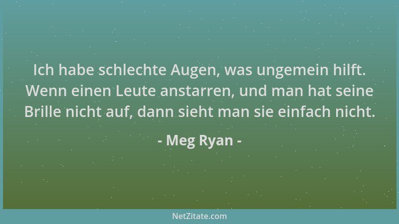 Meg Ryan - Ich habe schlechte Augen, was ungemein hilft. Wenn einen Leute anstarren, und man hat seine Brille nicht auf, da...