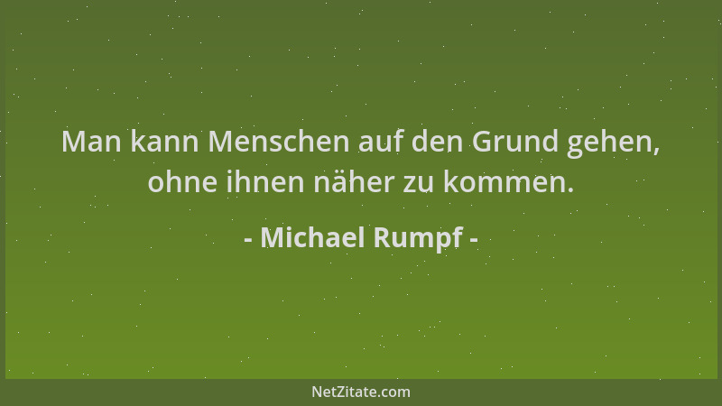 Michael Rumpf - Man kann Menschen auf den Grund gehen, ohne ihnen näher zu kommen....