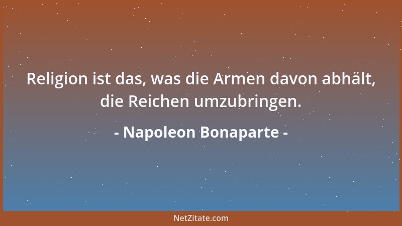 Napoleon Bonaparte - Religion ist das, was die Armen davon abhält, die Reichen umzubringen....