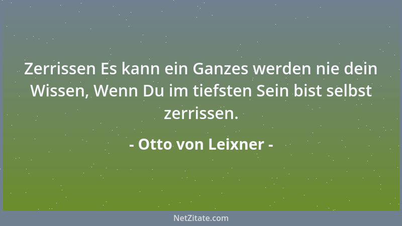 Otto von Leixner - Zerrissen Es kann ein Ganzes werden nie dein Wissen, Wenn Du im tiefsten Sein bist selbst zerrissen....