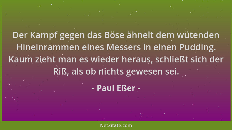 Paul Eßer - Der Kampf gegen das Böse ähnelt dem wütenden Hineinrammen eines Messers in einen Pudding. Kaum zieht man es wie...