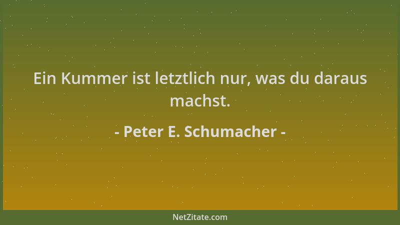 Peter E. Schumacher - Ein Kummer ist letztlich nur, was du daraus machst....
