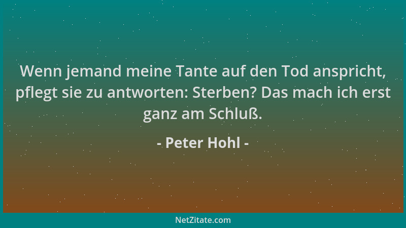 Peter Hohl - Wenn jemand meine Tante auf den Tod anspricht, pflegt sie zu antworten: Sterben? Das mach ich erst ganz am Sch...
