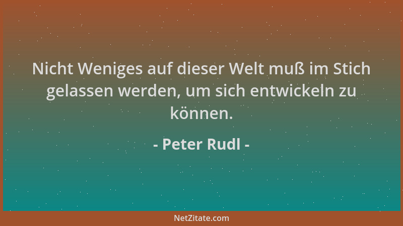 Peter Rudl - Nicht Weniges auf dieser Welt muß im Stich gelassen werden, um sich entwickeln zu können....