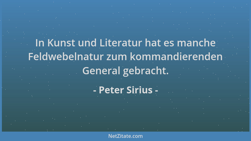 Peter Sirius - In Kunst und Literatur hat es manche Feldwebelnatur zum kommandierenden General gebracht....