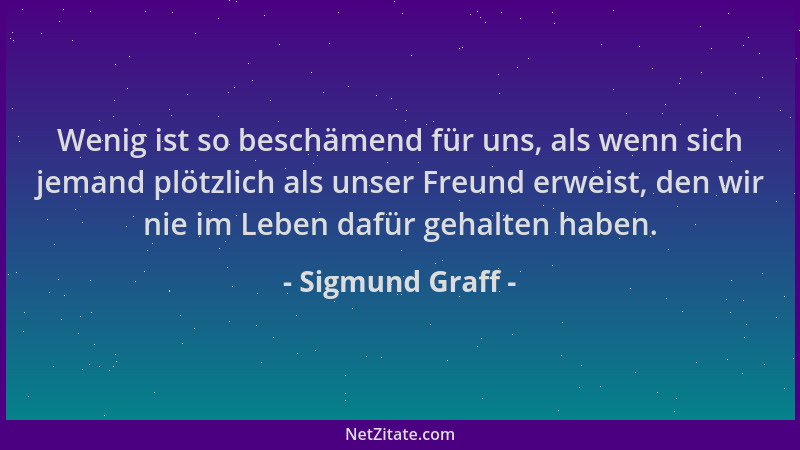 Sigmund Graff - Wenig ist so beschämend für uns, als wenn sich jemand plötzlich als unser Freund erweist, den wir nie im Le...