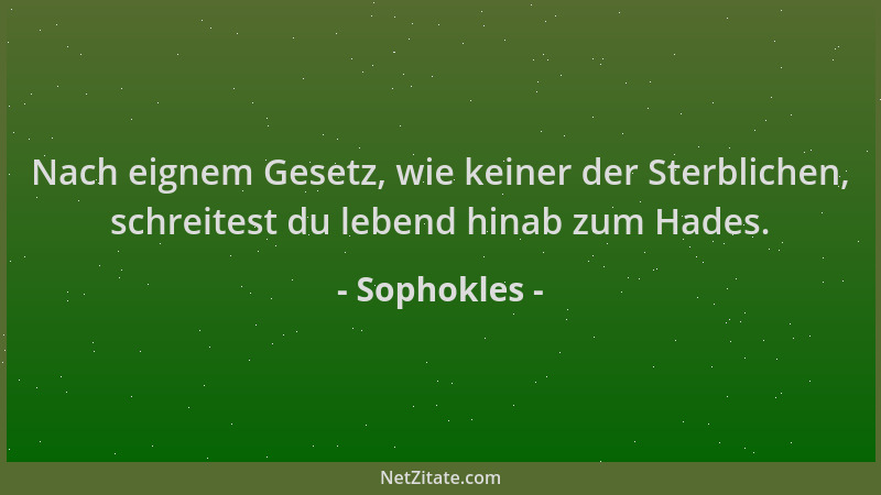 Sophokles - Nach eignem Gesetz, wie keiner der Sterblichen, schreitest du lebend hinab zum Hades....