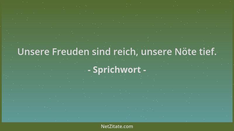 Sprichwort - Unsere Freuden sind reich, unsere Nöte tief....